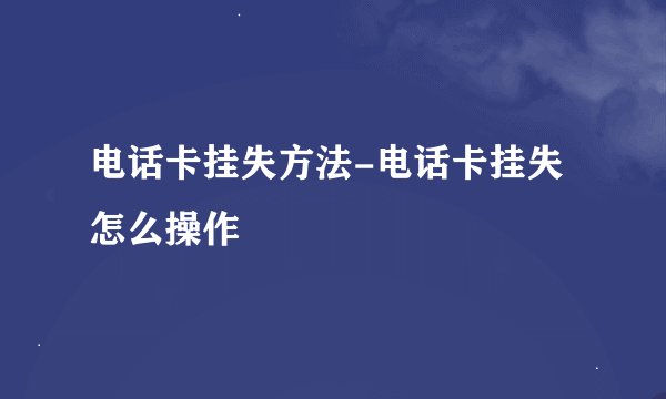 电话卡挂失方法-电话卡挂失怎么操作