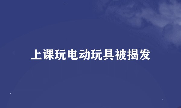 上课玩电动玩具被揭发