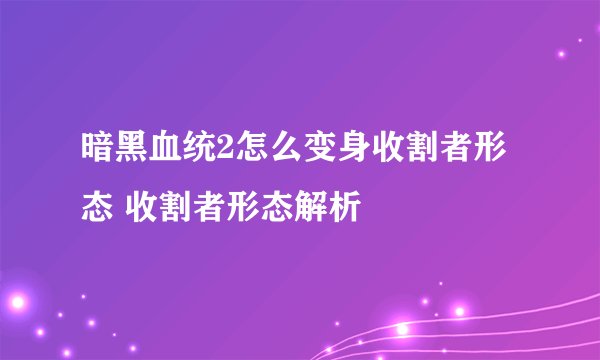 暗黑血统2怎么变身收割者形态 收割者形态解析