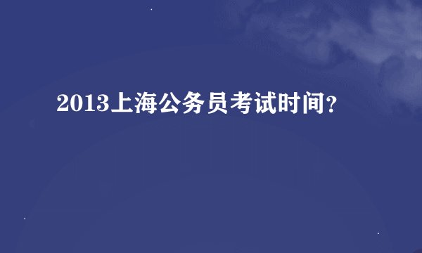 2013上海公务员考试时间？