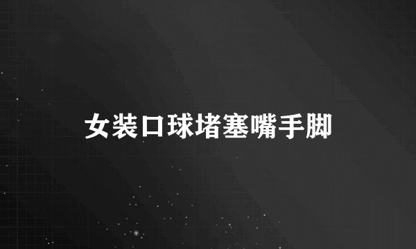 女装口球堵塞嘴手脚
