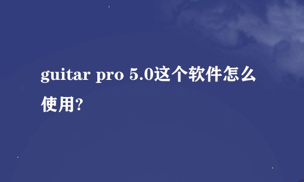guitar pro 5.0这个软件怎么使用?