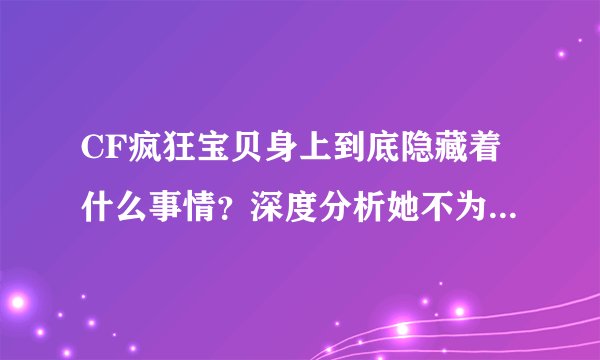 CF疯狂宝贝身上到底隐藏着什么事情?深度分析她不为人知的剧情