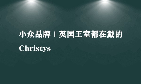 小众品牌｜英国王室都在戴的Christys
