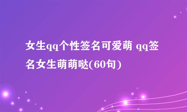 女生qq个性签名可爱萌 qq签名女生萌萌哒(60句)