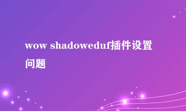 wow shadoweduf插件设置问题