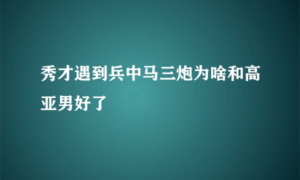 秀才遇到兵中马三炮为啥和高亚男好了