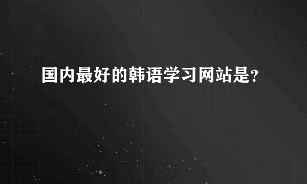 国内最好的韩语学习网站是？