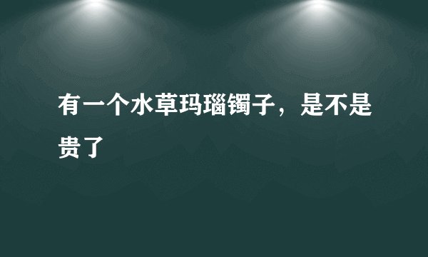 有一个水草玛瑙镯子，是不是贵了