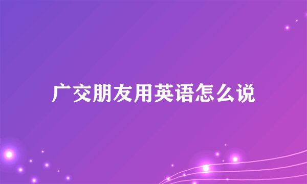 广交朋友用英语怎么说