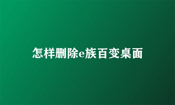 怎样删除e族百变桌面