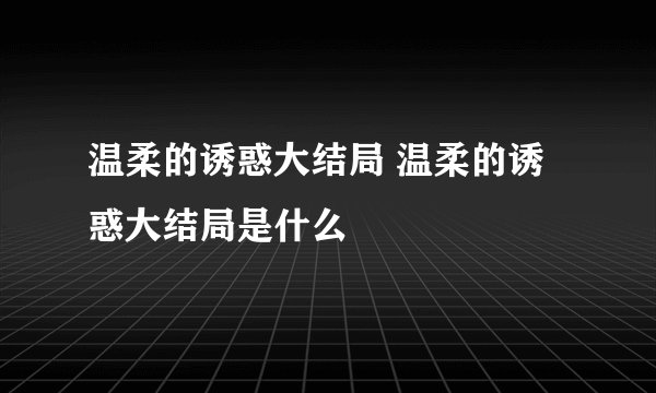 温柔的诱惑大结局 温柔的诱惑大结局是什么