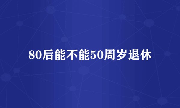 80后能不能50周岁退休