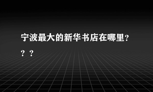 宁波最大的新华书店在哪里？？？