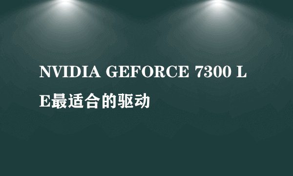 NVIDIA GEFORCE 7300 LE最适合的驱动
