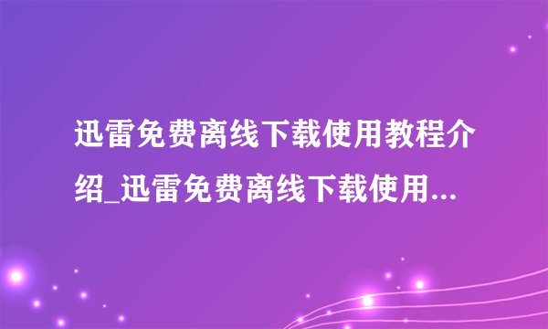 迅雷免费离线下载使用教程介绍_迅雷免费离线下载使用教程是什么