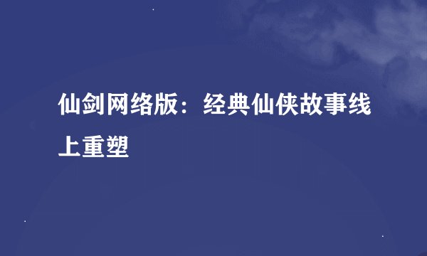 仙剑网络版：经典仙侠故事线上重塑