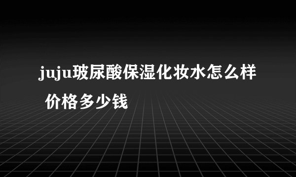 juju玻尿酸保湿化妆水怎么样 价格多少钱