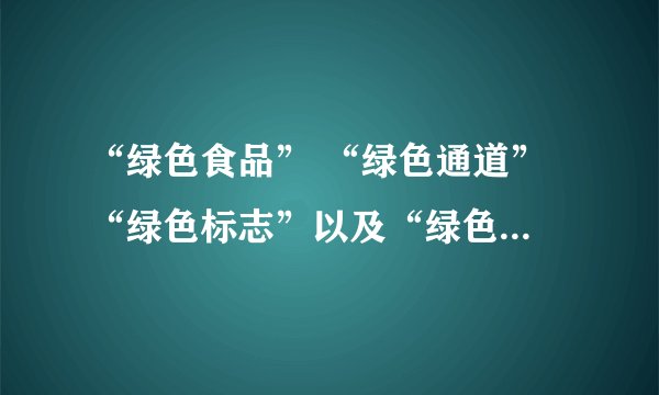 “绿色食品” “绿色通道” “绿色标志”以及“绿色的世界”中“绿色” 的意思 。