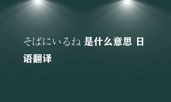 そばにいるね 是什么意思 日语翻译