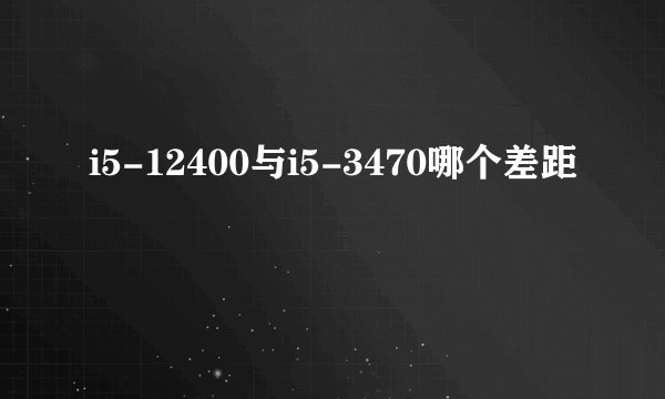 i5-12400与i5-3470哪个差距