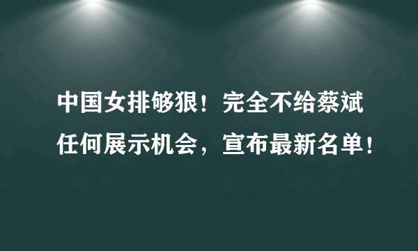 中国女排够狠！完全不给蔡斌任何展示机会，宣布最新名单！