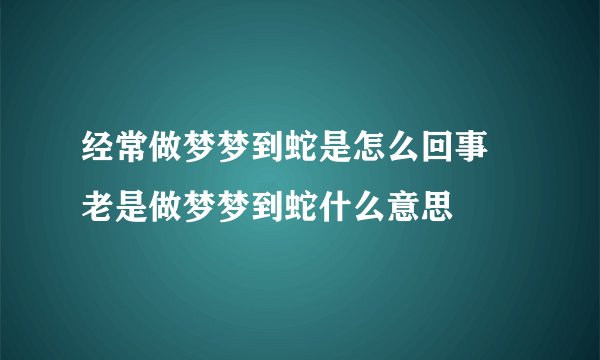 经常做梦梦到蛇是怎么回事 老是做梦梦到蛇什么意思
