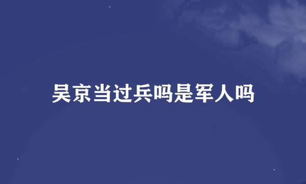 吴京当过兵吗是军人吗