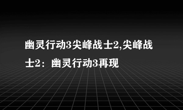 幽灵行动3尖峰战士2,尖峰战士2：幽灵行动3再现