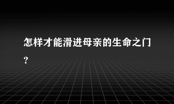怎样才能滑进母亲的生命之门？
