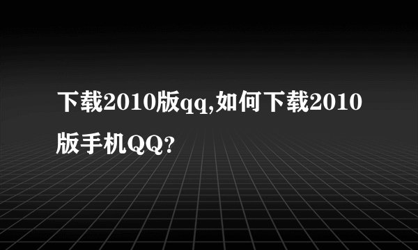 下载2010版qq,如何下载2010版手机QQ？