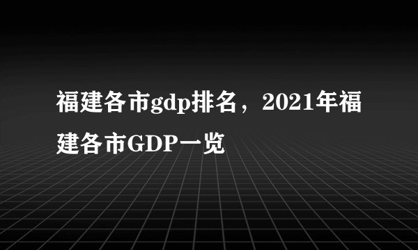 福建各市gdp排名，2021年福建各市GDP一览
