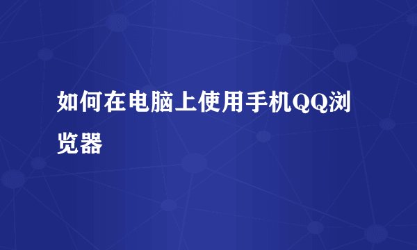 如何在电脑上使用手机QQ浏览器