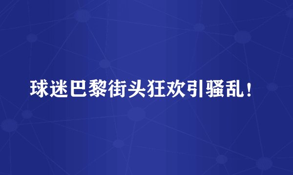 球迷巴黎街头狂欢引骚乱！