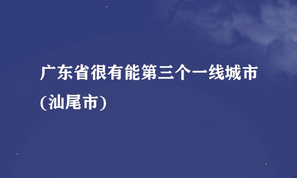 广东省很有能第三个一线城市(汕尾市)