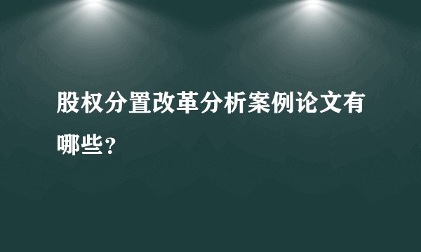 股权分置改革分析案例论文有哪些?