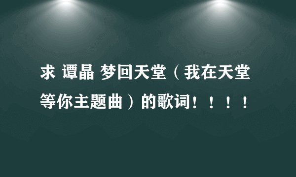 求 谭晶 梦回天堂（我在天堂等你主题曲）的歌词！！！！