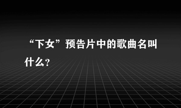 “下女”预告片中的歌曲名叫什么？