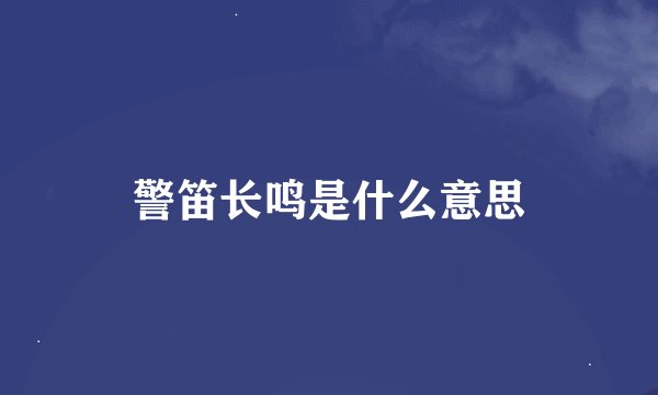 警笛长鸣是什么意思