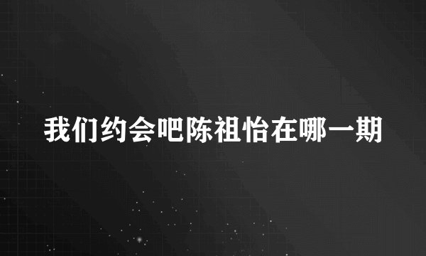 我们约会吧陈祖怡在哪一期