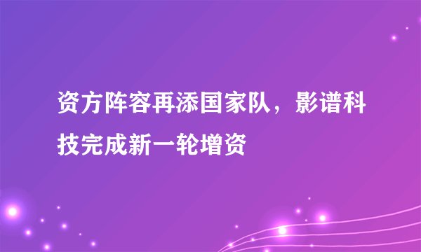 资方阵容再添国家队，影谱科技完成新一轮增资