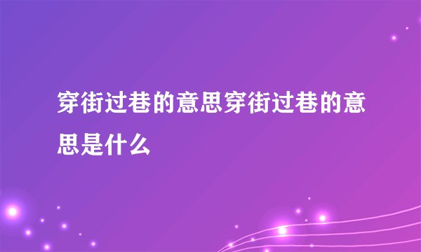 穿街过巷的意思穿街过巷的意思是什么