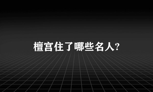 檀宫住了哪些名人?