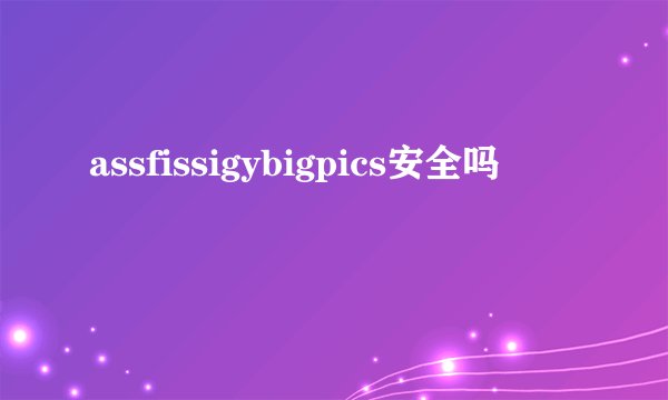 assfissigybigpics安全吗