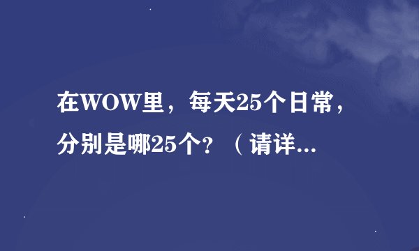 在WOW里，每天25个日常，分别是哪25个？（请详细说明）