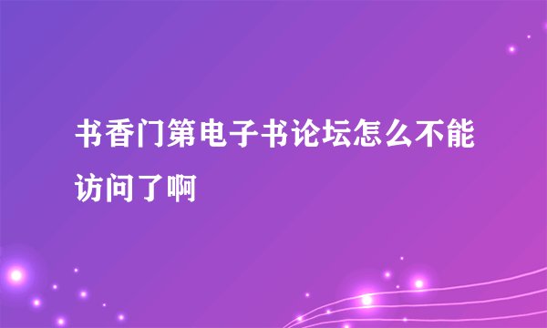 书香门第电子书论坛怎么不能访问了啊