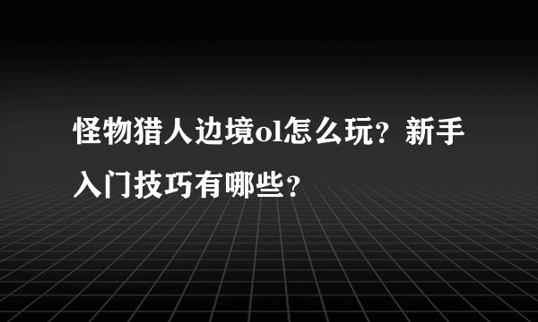 怪物猎人边境ol怎么玩？新手入门技巧有哪些？
