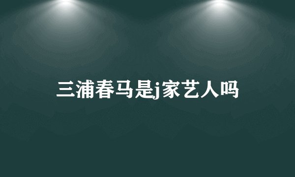 三浦春马是j家艺人吗