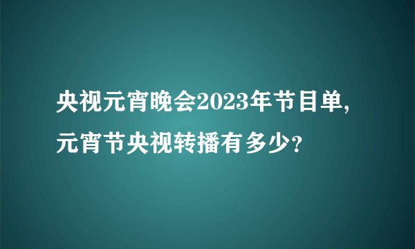 央视元宵晚会2023年节目单,元宵节央视转播有多少？