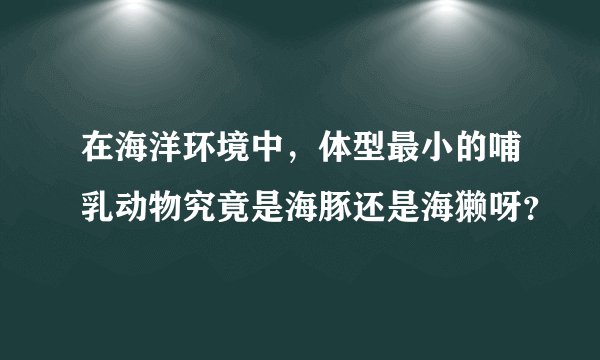 在海洋环境中，体型最小的哺乳动物究竟是海豚还是海獭呀？
